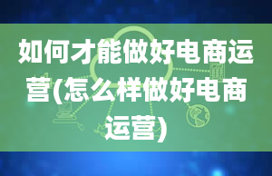 如何才能做好电商运营(怎么样做好电商运营)