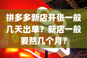 拼多多新店开张一般几天出单？新店一般要熬几个月？