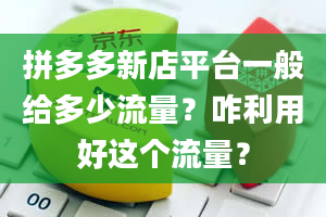 拼多多新店平台一般给多少流量？咋利用好这个流量？