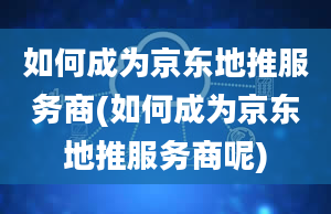 如何成为京东地推服务商(如何成为京东地推服务商呢)