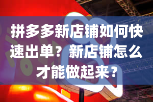 拼多多新店铺如何快速出单？新店铺怎么才能做起来？