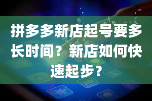 拼多多新店起号要多长时间？新店如何快速起步？