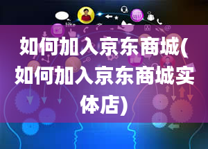 如何加入京东商城(如何加入京东商城实体店)