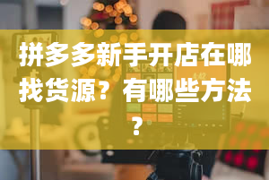 拼多多新手开店在哪找货源？有哪些方法？