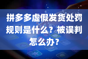 拼多多虚假发货处罚规则是什么？被误判怎么办？