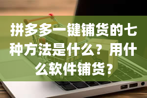 拼多多一键铺货的七种方法是什么？用什么软件铺货？