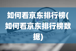 如何看京东排行榜(如何看京东排行榜数据)