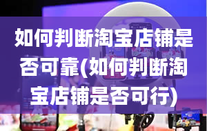 如何判断淘宝店铺是否可靠(如何判断淘宝店铺是否可行)