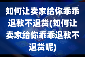 如何让卖家给你乖乖退款不退货(如何让卖家给你乖乖退款不退货呢)