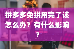 拼多多免拼用完了该怎么办？有什么影响？