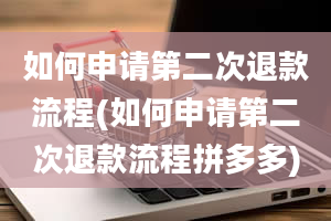 如何申请第二次退款流程(如何申请第二次退款流程拼多多)