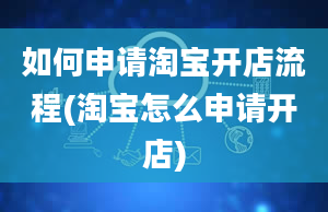 如何申请淘宝开店流程(淘宝怎么申请开店)