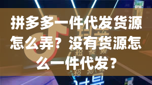 拼多多一件代发货源怎么弄？没有货源怎么一件代发？