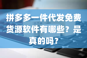 拼多多一件代发免费货源软件有哪些？是真的吗？