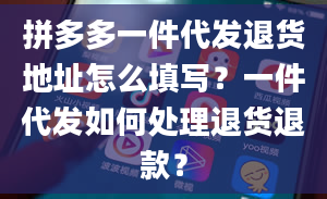 拼多多一件代发退货地址怎么填写？一件代发如何处理退货退款？