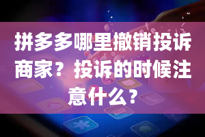 拼多多哪里撤销投诉商家？投诉的时候注意什么？