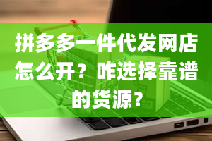 拼多多一件代发网店怎么开？咋选择靠谱的货源？