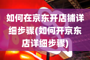 如何在京东开店铺详细步骤(如何开京东店详细步骤)