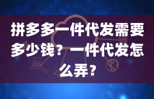 拼多多一件代发需要多少钱？一件代发怎么弄？