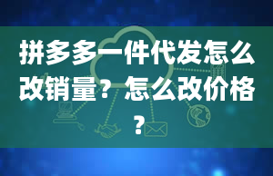 拼多多一件代发怎么改销量？怎么改价格？