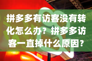 拼多多有访客没有转化怎么办？拼多多访客一直掉什么原因？