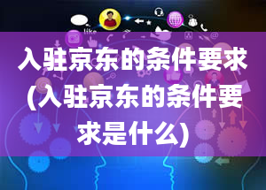 入驻京东的条件要求(入驻京东的条件要求是什么)