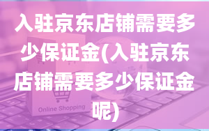 入驻京东店铺需要多少保证金(入驻京东店铺需要多少保证金呢)