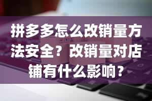 拼多多怎么改销量方法安全？改销量对店铺有什么影响？