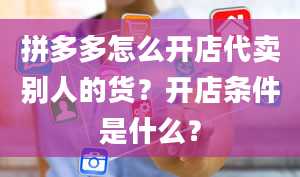 拼多多怎么开店代卖别人的货？开店条件是什么？