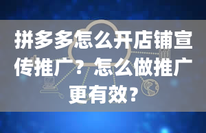 拼多多怎么开店铺宣传推广？怎么做推广更有效？