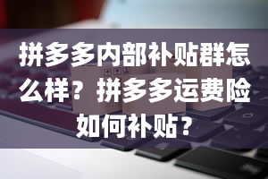 拼多多内部补贴群怎么样？拼多多运费险如何补贴？