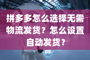 拼多多怎么选择无需物流发货？怎么设置自动发货？