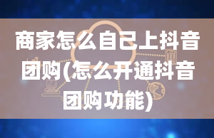 商家怎么自己上抖音团购(怎么开通抖音团购功能)