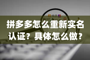 拼多多怎么重新实名认证？具体怎么做？