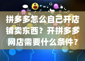 拼多多怎么自己开店铺卖东西？开拼多多网店需要什么条件？