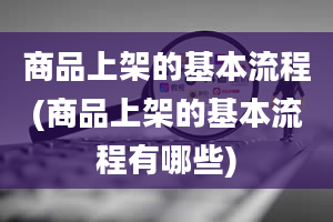 商品上架的基本流程(商品上架的基本流程有哪些)