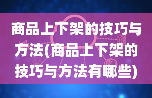 商品上下架的技巧与方法(商品上下架的技巧与方法有哪些)