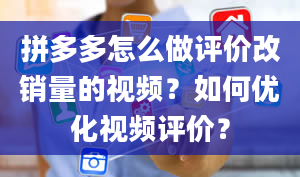 拼多多怎么做评价改销量的视频？如何优化视频评价？