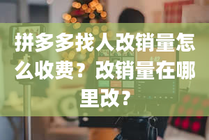 拼多多找人改销量怎么收费？改销量在哪里改？