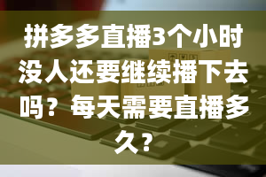 拼多多直播3个小时没人还要继续播下去吗？每天需要直播多久？