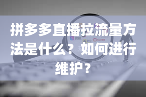 拼多多直播拉流量方法是什么？如何进行维护？