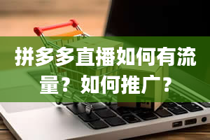 拼多多直播如何有流量？如何推广？