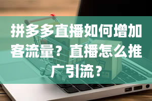 拼多多直播如何增加客流量？直播怎么推广引流？