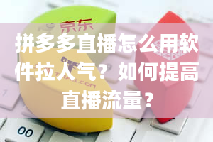 拼多多直播怎么用软件拉人气？如何提高直播流量？