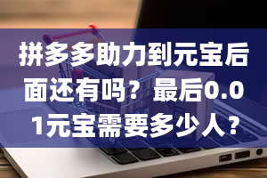 拼多多助力到元宝后面还有吗？最后0.01元宝需要多少人？