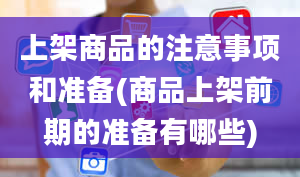 上架商品的注意事项和准备(商品上架前期的准备有哪些)