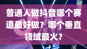 普通人做抖音哪个赛道最好做？哪个垂直领域最火？