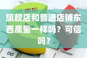 旗舰店和普通店铺东西质量一样吗？可信吗？