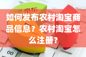 如何发布农村淘宝商品信息？农村淘宝怎么注册？