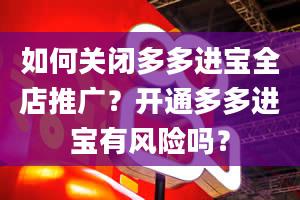 如何关闭多多进宝全店推广？开通多多进宝有风险吗？